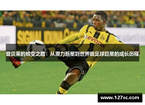 登贝莱的蜕变之路：从潜力新星到世界级足球巨星的成长历程