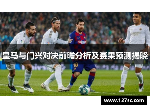 皇马与门兴对决前瞻分析及赛果预测揭晓