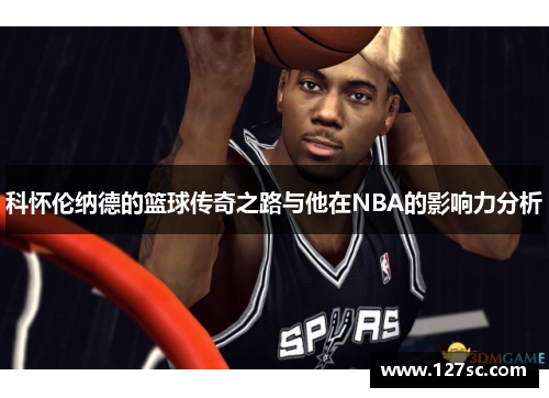 科怀伦纳德的篮球传奇之路与他在NBA的影响力分析