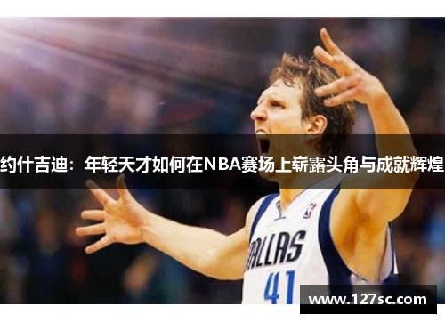 约什吉迪：年轻天才如何在NBA赛场上崭露头角与成就辉煌