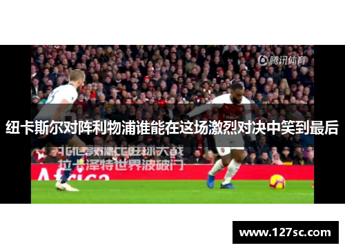 纽卡斯尔对阵利物浦谁能在这场激烈对决中笑到最后